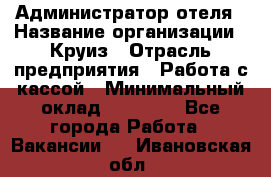 Администратор отеля › Название организации ­ Круиз › Отрасль предприятия ­ Работа с кассой › Минимальный оклад ­ 25 000 - Все города Работа » Вакансии   . Ивановская обл.